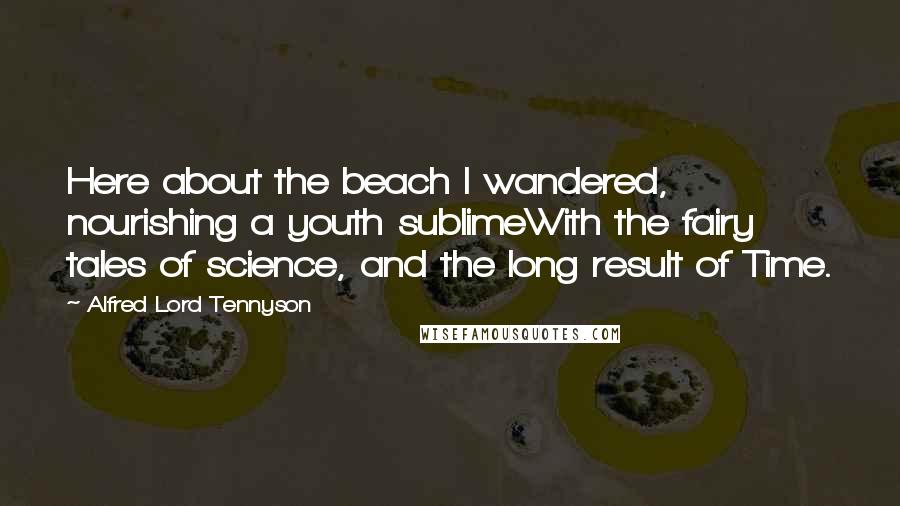 Alfred Lord Tennyson Quotes: Here about the beach I wandered, nourishing a youth sublimeWith the fairy tales of science, and the long result of Time.