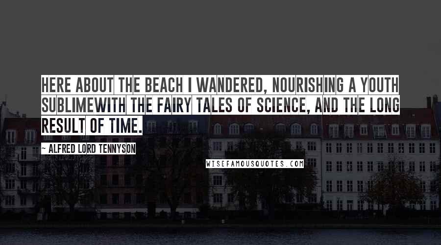 Alfred Lord Tennyson Quotes: Here about the beach I wandered, nourishing a youth sublimeWith the fairy tales of science, and the long result of Time.