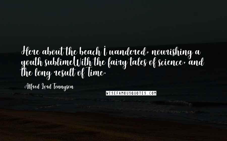 Alfred Lord Tennyson Quotes: Here about the beach I wandered, nourishing a youth sublimeWith the fairy tales of science, and the long result of Time.