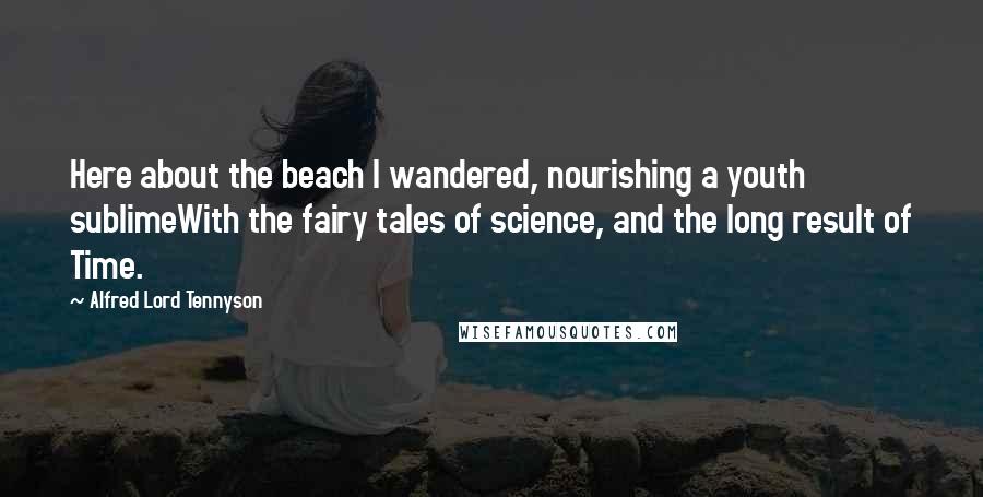 Alfred Lord Tennyson Quotes: Here about the beach I wandered, nourishing a youth sublimeWith the fairy tales of science, and the long result of Time.