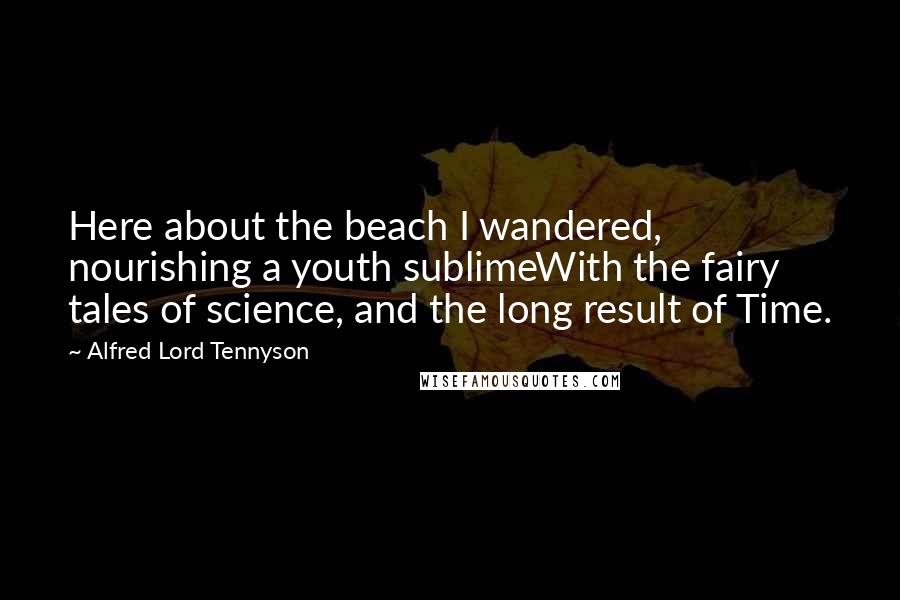 Alfred Lord Tennyson Quotes: Here about the beach I wandered, nourishing a youth sublimeWith the fairy tales of science, and the long result of Time.