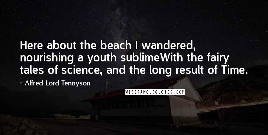 Alfred Lord Tennyson Quotes: Here about the beach I wandered, nourishing a youth sublimeWith the fairy tales of science, and the long result of Time.