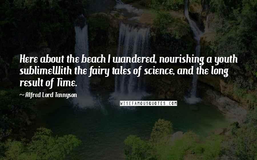 Alfred Lord Tennyson Quotes: Here about the beach I wandered, nourishing a youth sublimeWith the fairy tales of science, and the long result of Time.