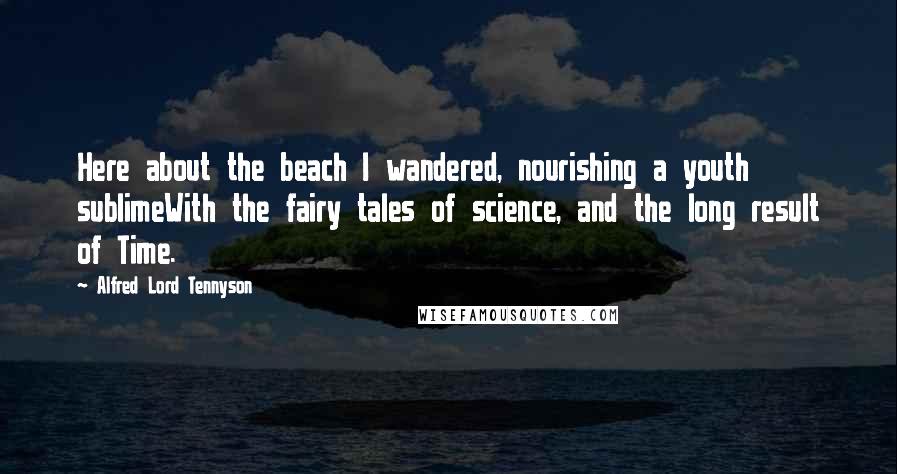 Alfred Lord Tennyson Quotes: Here about the beach I wandered, nourishing a youth sublimeWith the fairy tales of science, and the long result of Time.