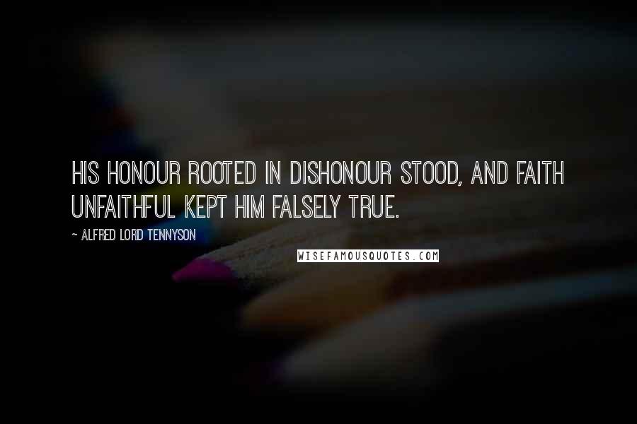 Alfred Lord Tennyson Quotes: His honour rooted in dishonour stood, And faith unfaithful kept him falsely true.