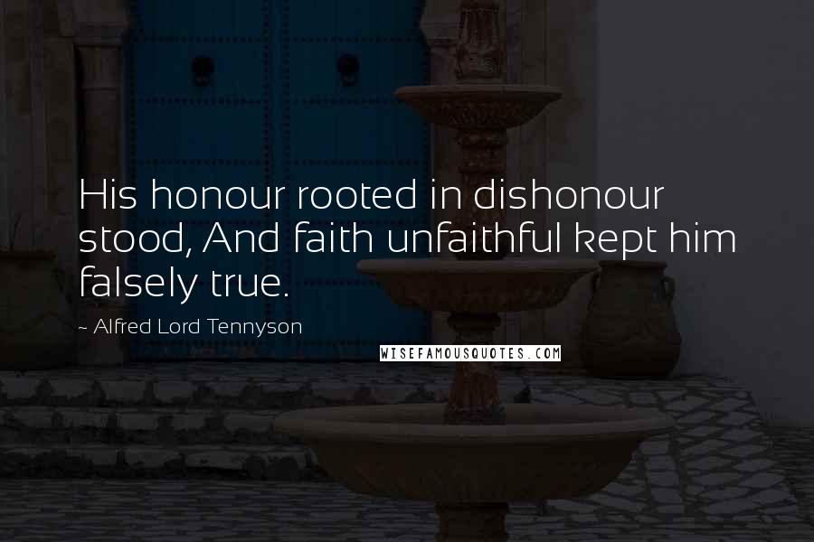 Alfred Lord Tennyson Quotes: His honour rooted in dishonour stood, And faith unfaithful kept him falsely true.