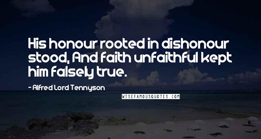 Alfred Lord Tennyson Quotes: His honour rooted in dishonour stood, And faith unfaithful kept him falsely true.