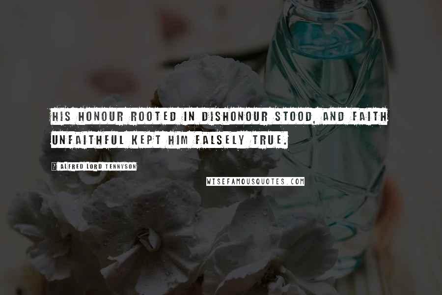 Alfred Lord Tennyson Quotes: His honour rooted in dishonour stood, And faith unfaithful kept him falsely true.
