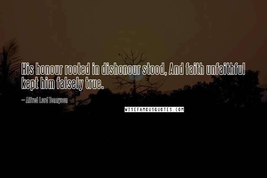 Alfred Lord Tennyson Quotes: His honour rooted in dishonour stood, And faith unfaithful kept him falsely true.