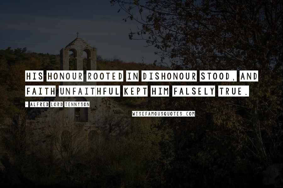 Alfred Lord Tennyson Quotes: His honour rooted in dishonour stood, And faith unfaithful kept him falsely true.