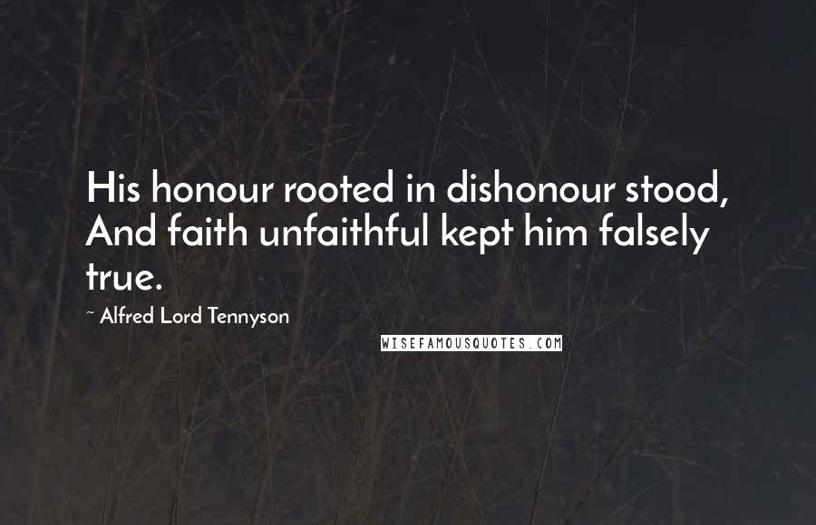 Alfred Lord Tennyson Quotes: His honour rooted in dishonour stood, And faith unfaithful kept him falsely true.