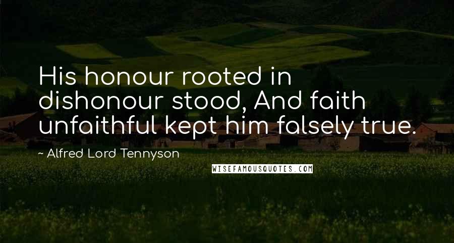Alfred Lord Tennyson Quotes: His honour rooted in dishonour stood, And faith unfaithful kept him falsely true.