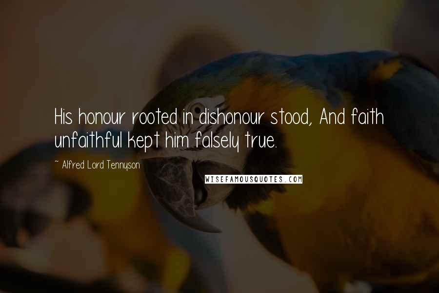 Alfred Lord Tennyson Quotes: His honour rooted in dishonour stood, And faith unfaithful kept him falsely true.