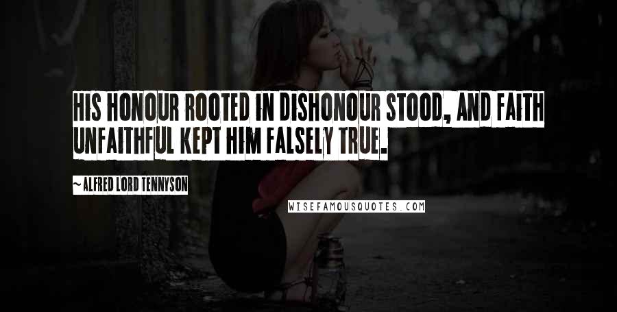 Alfred Lord Tennyson Quotes: His honour rooted in dishonour stood, And faith unfaithful kept him falsely true.