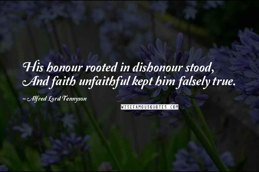 Alfred Lord Tennyson Quotes: His honour rooted in dishonour stood, And faith unfaithful kept him falsely true.