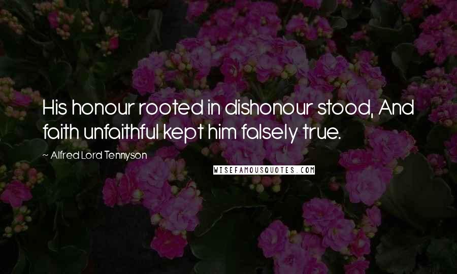 Alfred Lord Tennyson Quotes: His honour rooted in dishonour stood, And faith unfaithful kept him falsely true.