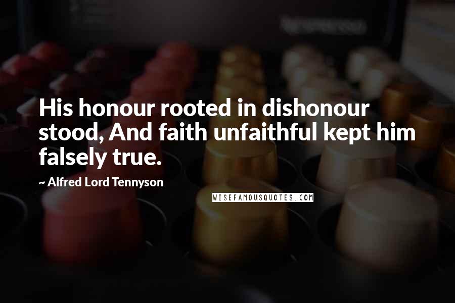Alfred Lord Tennyson Quotes: His honour rooted in dishonour stood, And faith unfaithful kept him falsely true.