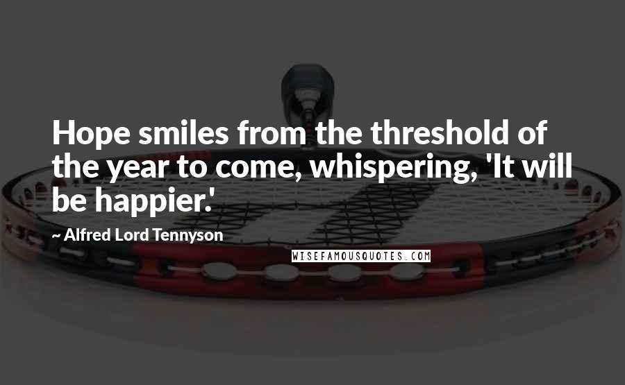 Alfred Lord Tennyson Quotes: Hope smiles from the threshold of the year to come, whispering, 'It will be happier.'