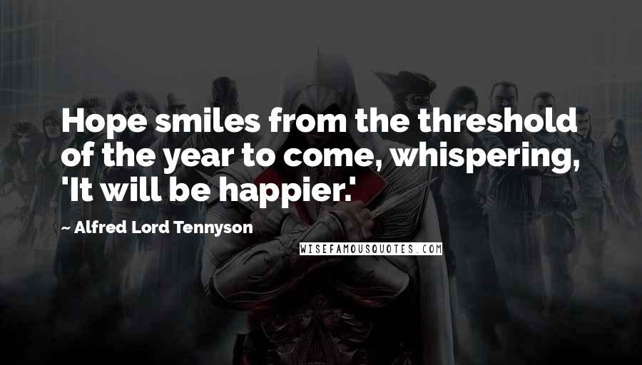 Alfred Lord Tennyson Quotes: Hope smiles from the threshold of the year to come, whispering, 'It will be happier.'