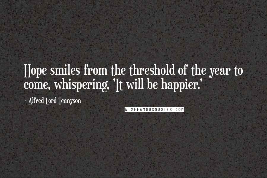 Alfred Lord Tennyson Quotes: Hope smiles from the threshold of the year to come, whispering, 'It will be happier.'