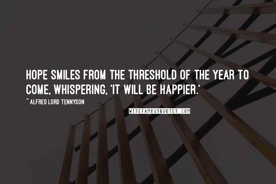 Alfred Lord Tennyson Quotes: Hope smiles from the threshold of the year to come, whispering, 'It will be happier.'