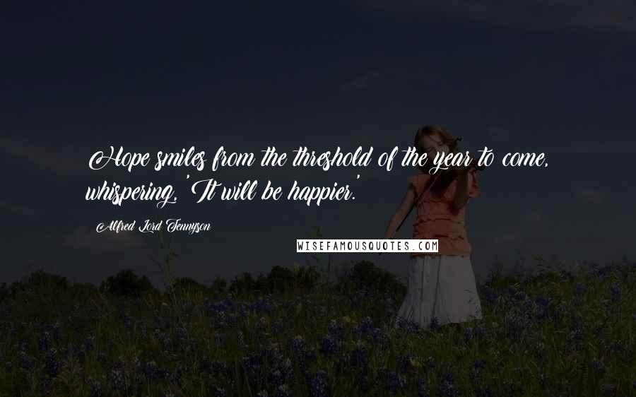 Alfred Lord Tennyson Quotes: Hope smiles from the threshold of the year to come, whispering, 'It will be happier.'