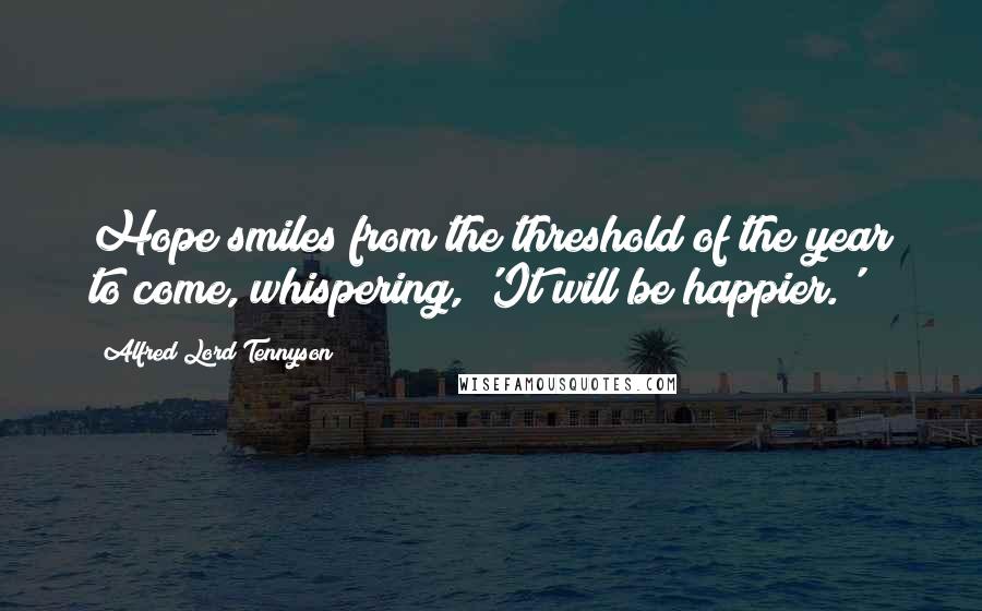 Alfred Lord Tennyson Quotes: Hope smiles from the threshold of the year to come, whispering, 'It will be happier.'