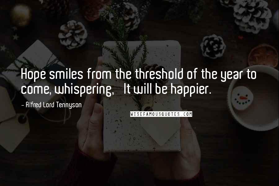 Alfred Lord Tennyson Quotes: Hope smiles from the threshold of the year to come, whispering, 'It will be happier.'