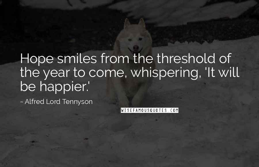 Alfred Lord Tennyson Quotes: Hope smiles from the threshold of the year to come, whispering, 'It will be happier.'