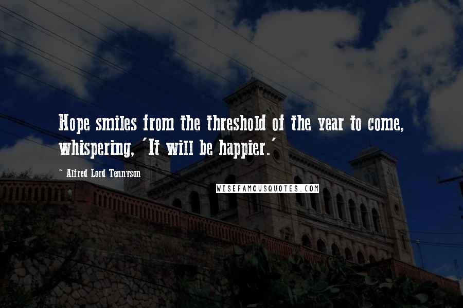 Alfred Lord Tennyson Quotes: Hope smiles from the threshold of the year to come, whispering, 'It will be happier.'