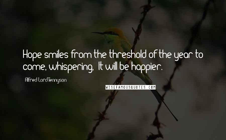 Alfred Lord Tennyson Quotes: Hope smiles from the threshold of the year to come, whispering, 'It will be happier.'