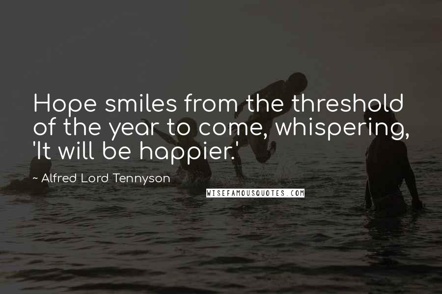 Alfred Lord Tennyson Quotes: Hope smiles from the threshold of the year to come, whispering, 'It will be happier.'