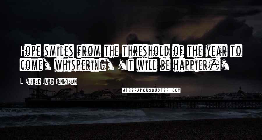 Alfred Lord Tennyson Quotes: Hope smiles from the threshold of the year to come, whispering, 'It will be happier.'