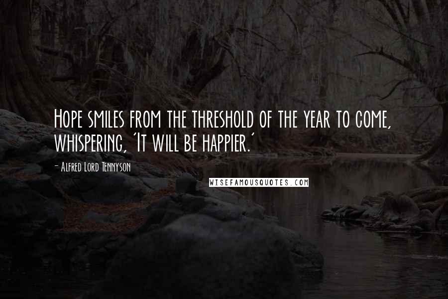 Alfred Lord Tennyson Quotes: Hope smiles from the threshold of the year to come, whispering, 'It will be happier.'