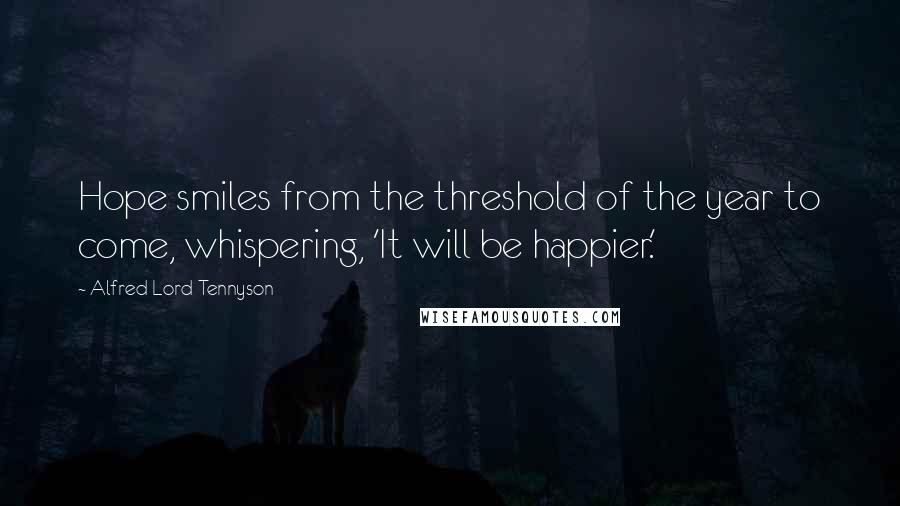 Alfred Lord Tennyson Quotes: Hope smiles from the threshold of the year to come, whispering, 'It will be happier.'