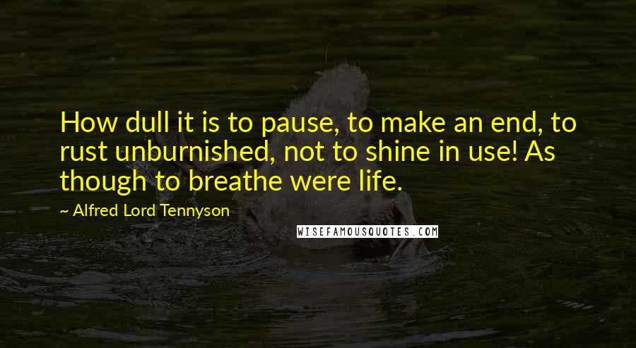 Alfred Lord Tennyson Quotes: How dull it is to pause, to make an end, to rust unburnished, not to shine in use! As though to breathe were life.