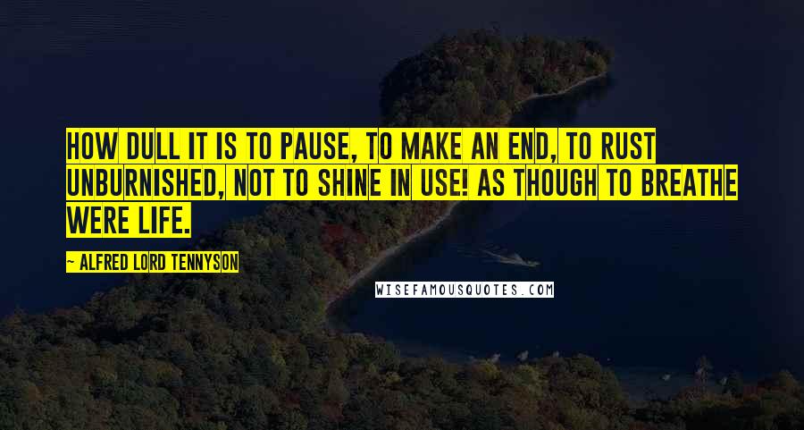 Alfred Lord Tennyson Quotes: How dull it is to pause, to make an end, to rust unburnished, not to shine in use! As though to breathe were life.