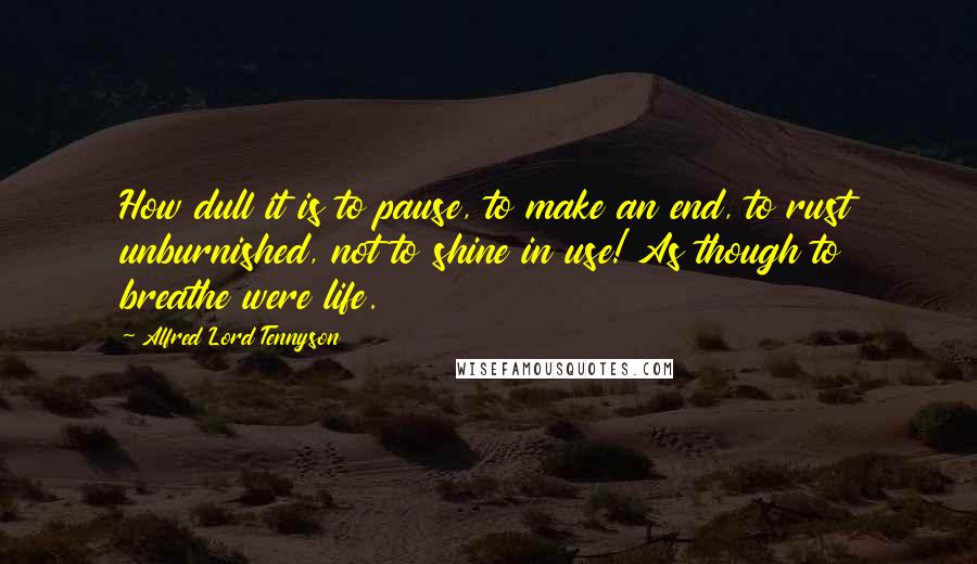 Alfred Lord Tennyson Quotes: How dull it is to pause, to make an end, to rust unburnished, not to shine in use! As though to breathe were life.