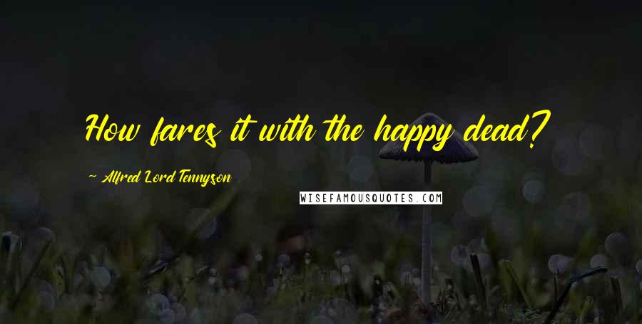 Alfred Lord Tennyson Quotes: How fares it with the happy dead?