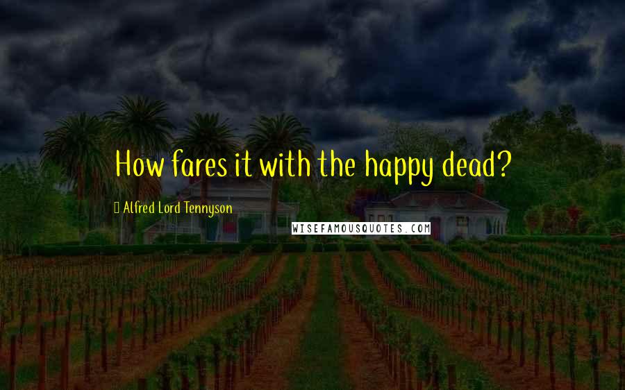 Alfred Lord Tennyson Quotes: How fares it with the happy dead?