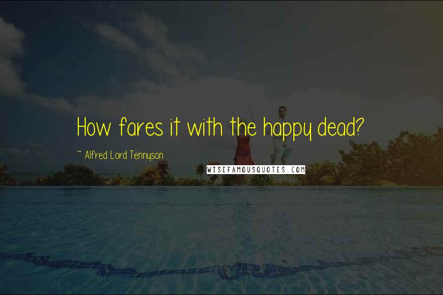 Alfred Lord Tennyson Quotes: How fares it with the happy dead?