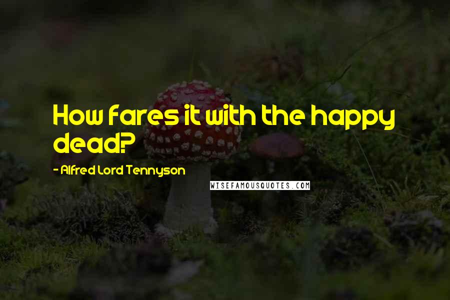 Alfred Lord Tennyson Quotes: How fares it with the happy dead?