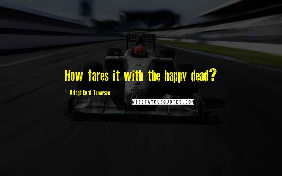 Alfred Lord Tennyson Quotes: How fares it with the happy dead?
