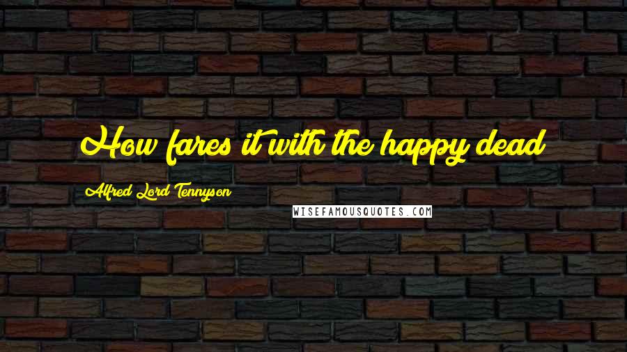 Alfred Lord Tennyson Quotes: How fares it with the happy dead?