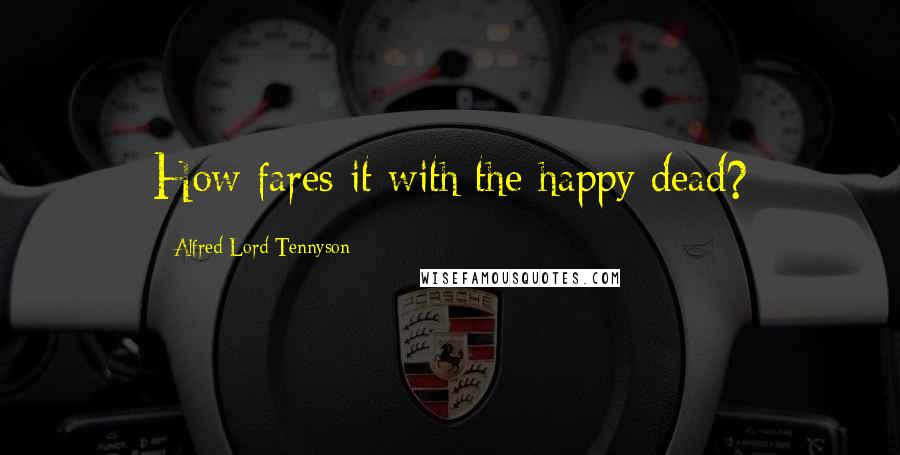 Alfred Lord Tennyson Quotes: How fares it with the happy dead?