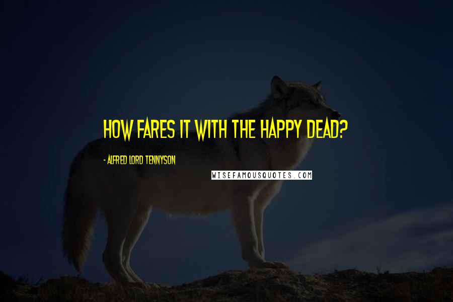 Alfred Lord Tennyson Quotes: How fares it with the happy dead?