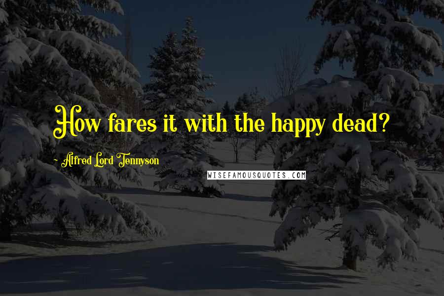 Alfred Lord Tennyson Quotes: How fares it with the happy dead?