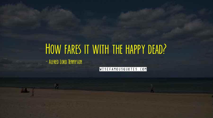 Alfred Lord Tennyson Quotes: How fares it with the happy dead?