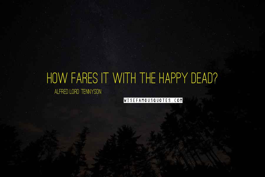 Alfred Lord Tennyson Quotes: How fares it with the happy dead?