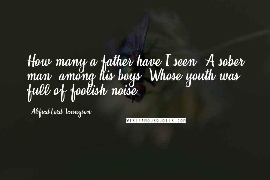 Alfred Lord Tennyson Quotes: How many a father have I seen, A sober man, among his boys, Whose youth was full of foolish noise.